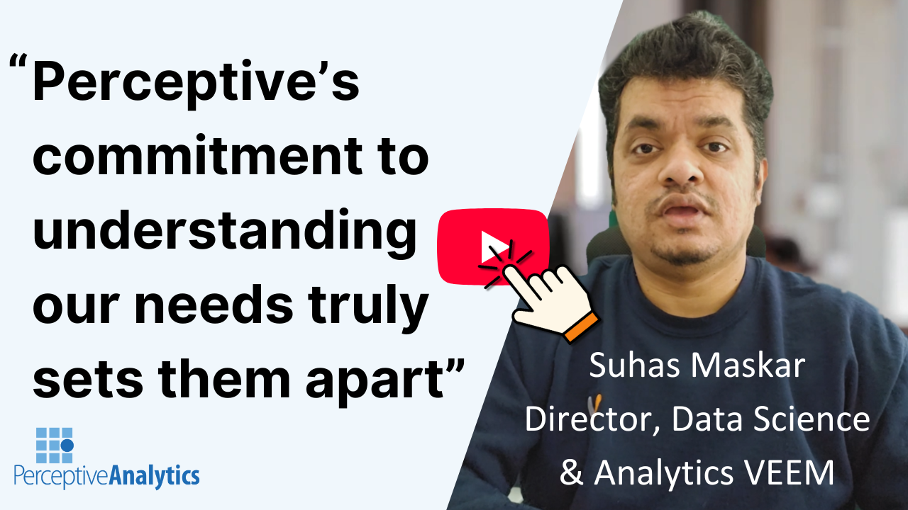Perceptive's commitment to understand our needs truly sets them apart,
Suhas Maskar, Director Data and Analytics, VEEM